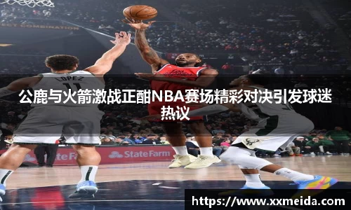 公鹿与火箭激战正酣NBA赛场精彩对决引发球迷热议