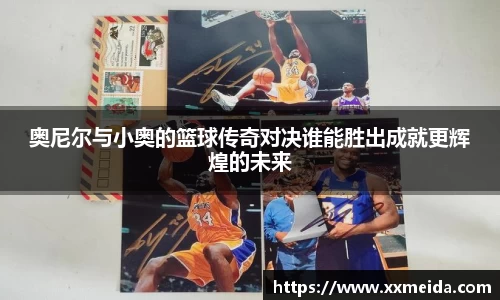奥尼尔与小奥的篮球传奇对决谁能胜出成就更辉煌的未来