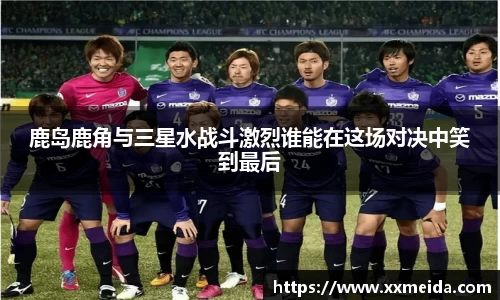 鹿岛鹿角与三星水战斗激烈谁能在这场对决中笑到最后