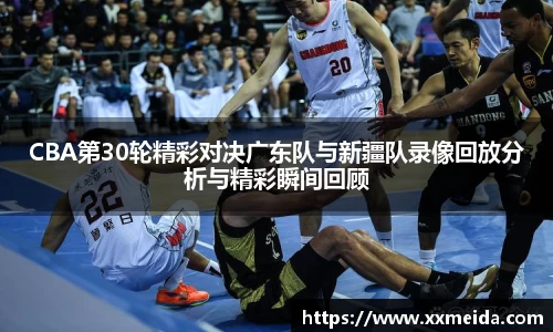 CBA第30轮精彩对决广东队与新疆队录像回放分析与精彩瞬间回顾