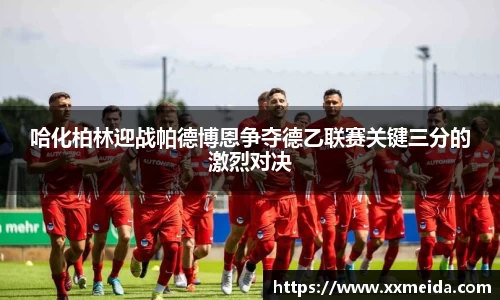哈化柏林迎战帕德博恩争夺德乙联赛关键三分的激烈对决